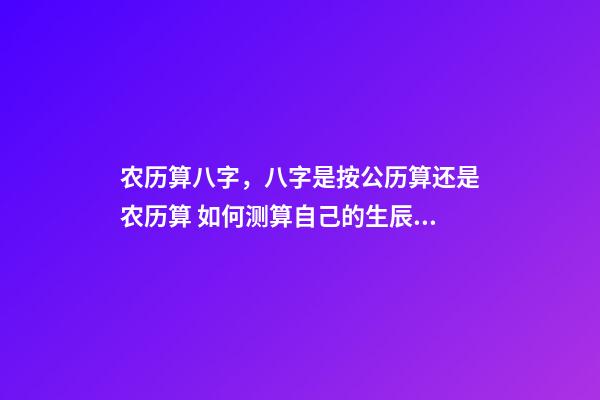 农历算八字，八字是按公历算还是农历算 如何测算自己的生辰八字，怎么计算自己的生辰八字？-第1张-观点-玄机派